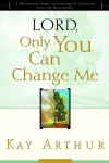 Kay Arthur - Lord, Only You Can Change Me: A Devotional Study on Growing in Character from the Beatitudes