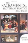 James F White - The sacraments in Protestant practice and faith