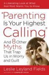 Leslie Leyland Fields - Parenting Is Your Highest Calling: And Eight Other Myths That Trap Us in Worry and Guilt