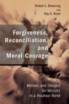Robert L. Browning, Roy A. Reed - Forgiveness, Reconciliation and Moral Courage: Motives and Designs for Ministry in a Troubled World (Studies in Practical Theology)