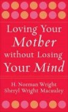 H Norman Wright, & Sheryl Wright Macauley - Loving Your Mother Without Losing Your Mind